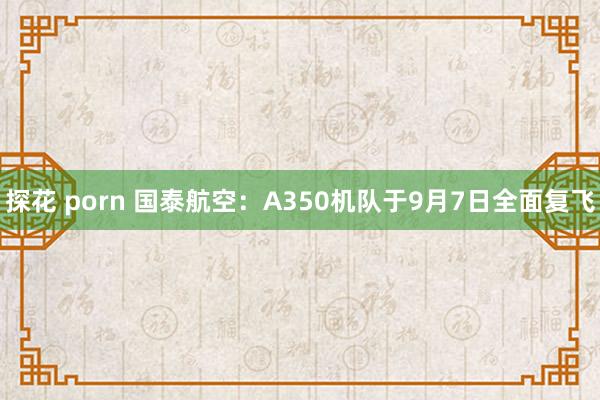 探花 porn 国泰航空：A350机队于9月7日全面复飞