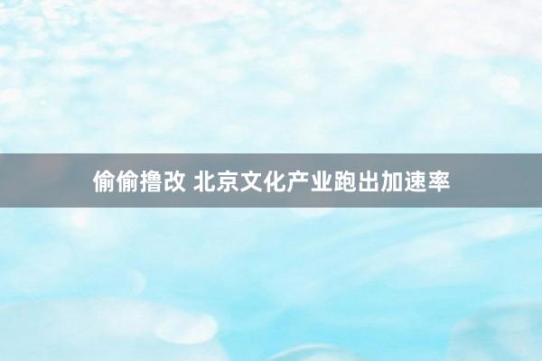 偷偷撸改 北京文化产业跑出加速率