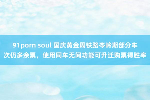 91porn soul 国庆黄金周铁路岑岭期部分车次仍多余票，使用同车无间功能可升迁购票得胜率