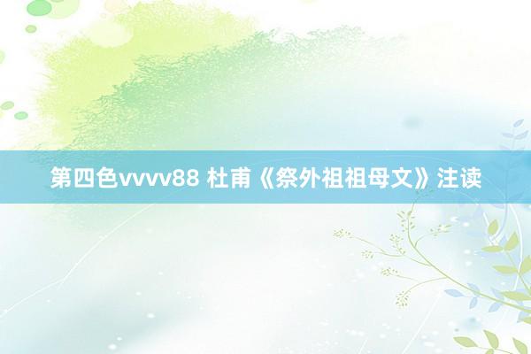第四色vvvv88 杜甫《祭外祖祖母文》注读