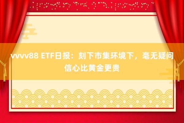vvvv88 ETF日报：刻下市集环境下，毫无疑问信心比黄金更贵