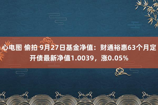 心电图 偷拍 9月27日基金净值：财通裕惠63个月定开债最新净值1.0039，涨0.05%