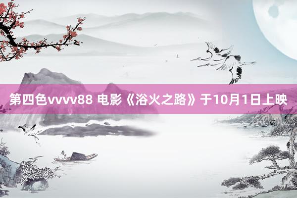 第四色vvvv88 电影《浴火之路》于10月1日上映