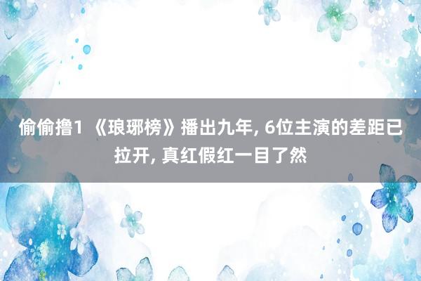 偷偷撸1 《琅琊榜》播出九年， 6位主演的差距已拉开， 真红假红一目了然