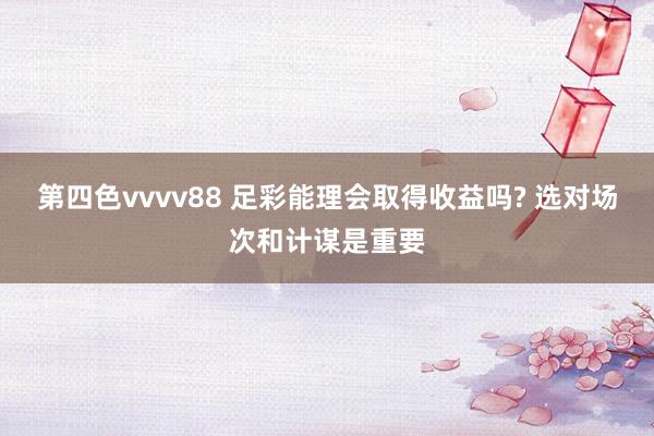 第四色vvvv88 足彩能理会取得收益吗? 选对场次和计谋是重要
