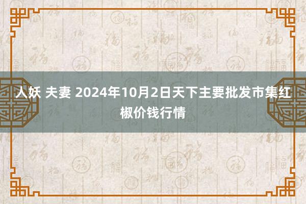 人妖 夫妻 2024年10月2日天下主要批发市集红椒价钱行情