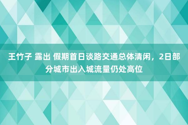 王竹子 露出 假期首日谈路交通总体清闲，2日部分城市出入城流量仍处高位