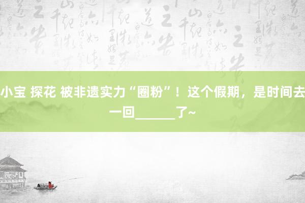 小宝 探花 被非遗实力“圈粉”！这个假期，是时间去一回______了~