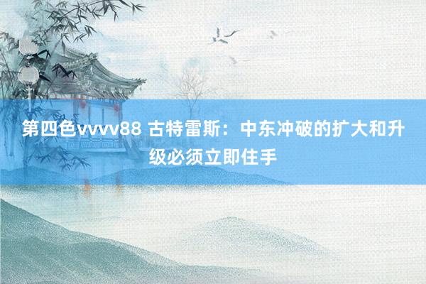 第四色vvvv88 古特雷斯：中东冲破的扩大和升级必须立即住手