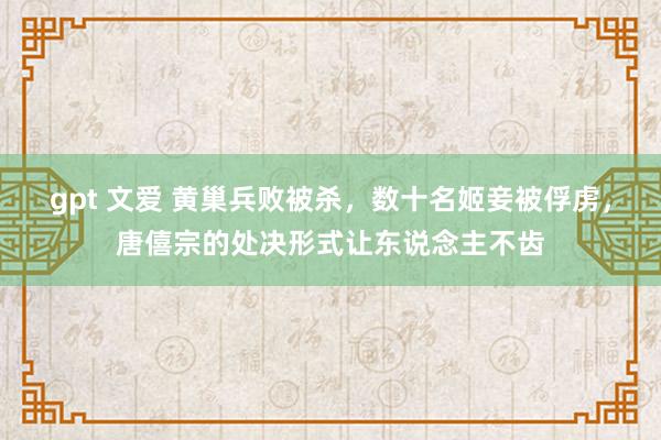 gpt 文爱 黄巢兵败被杀，数十名姬妾被俘虏，唐僖宗的处决形式让东说念主不齿