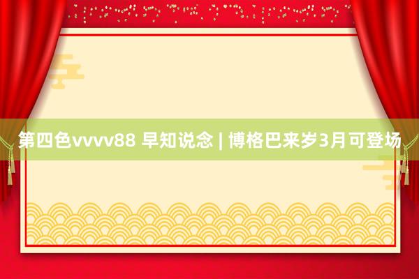 第四色vvvv88 早知说念 | 博格巴来岁3月可登场