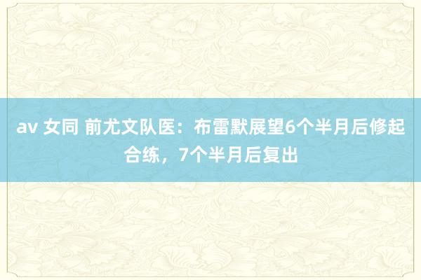 av 女同 前尤文队医：布雷默展望6个半月后修起合练，7个半月后复出