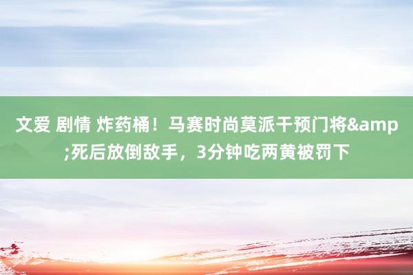 文爱 剧情 炸药桶！马赛时尚莫派干预门将&死后放倒敌手，3分钟吃两黄被罚下