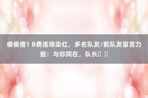 偷偷撸1 B费连场染红，多名队友/前队友留言力挺：与你同在，队长❤️