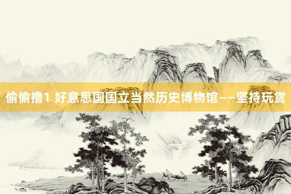 偷偷撸1 好意思国国立当然历史博物馆——坚持玩赏