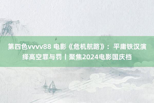 第四色vvvv88 电影《危机航路》：平庸铁汉演绎高空罪与罚丨聚焦2024电影国庆档