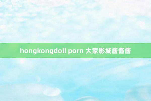 hongkongdoll porn 大家影城酱酱酱