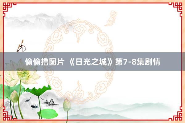 偷偷撸图片 《日光之城》第7-8集剧情