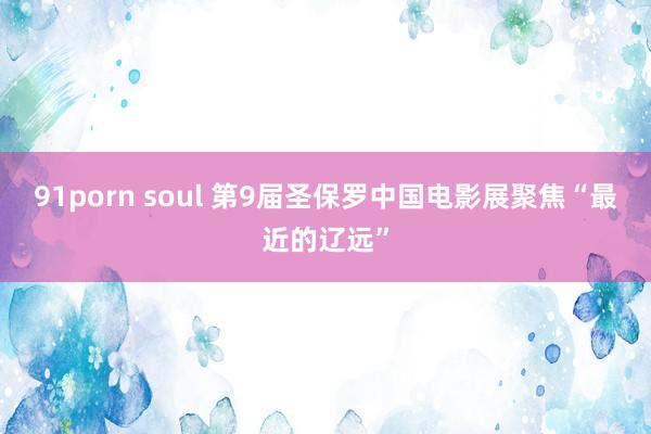 91porn soul 第9届圣保罗中国电影展聚焦“最近的辽远”