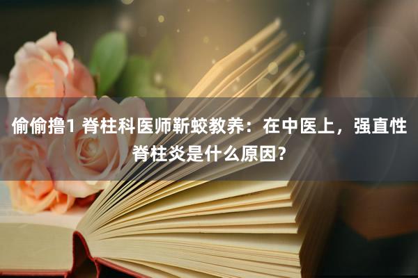 偷偷撸1 脊柱科医师靳蛟教养：在中医上，强直性脊柱炎是什么原因？