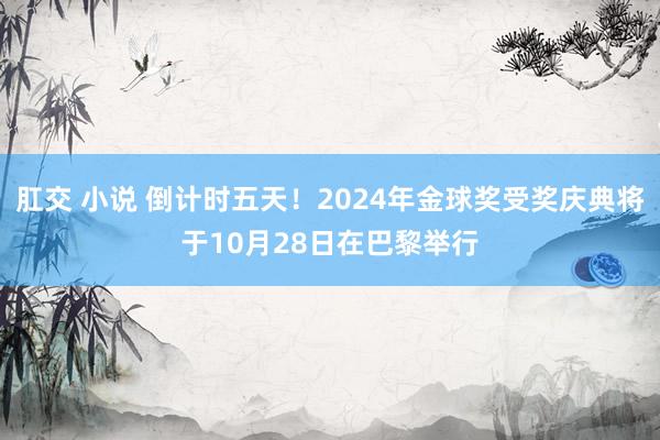 肛交 小说 倒计时五天！2024年金球奖受奖庆典将于10月28日在巴黎举行