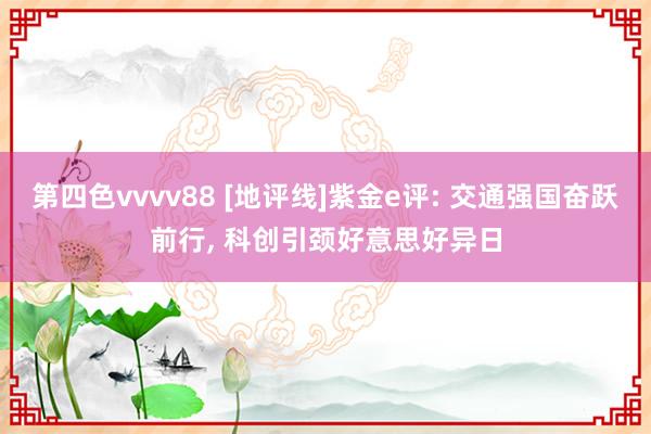 第四色vvvv88 [地评线]紫金e评: 交通强国奋跃前行, 科创引颈好意思好异日