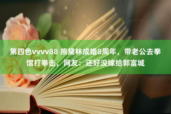 第四色vvvv88 熊黛林成婚8周年，带老公去拳馆打拳击，网友：还好没嫁给郭富城