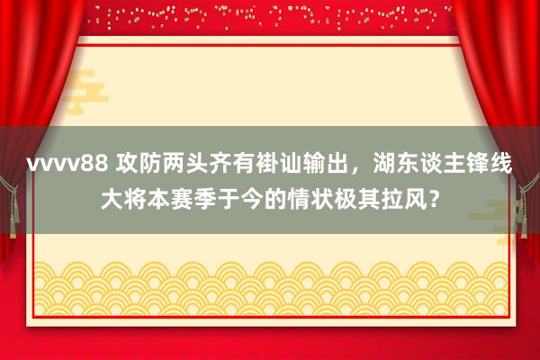 vvvv88 攻防两头齐有褂讪输出，湖东谈主锋线大将本赛季于今的情状极其拉风？