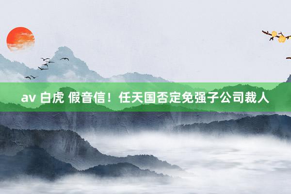 av 白虎 假音信！任天国否定免强子公司裁人