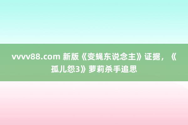 vvvv88.com 新版《变蝇东说念主》证据，《孤儿怨3》萝莉杀手追思