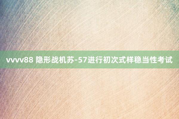 vvvv88 隐形战机苏-57进行初次式样稳当性考试