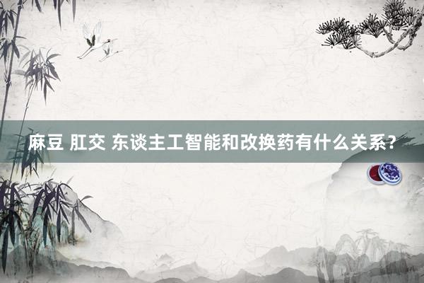麻豆 肛交 东谈主工智能和改换药有什么关系？