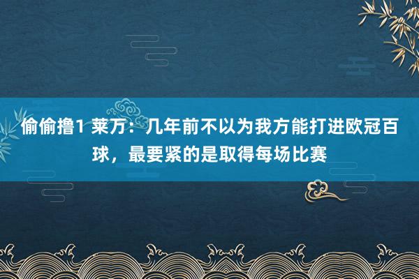 偷偷撸1 莱万：几年前不以为我方能打进欧冠百球，最要紧的是取得每场比赛