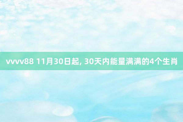 vvvv88 11月30日起, 30天内能量满满的4个生肖