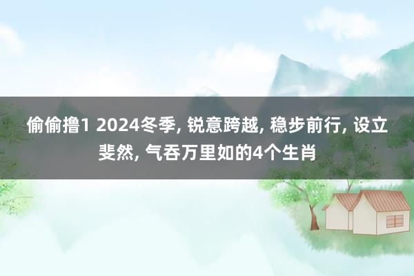 偷偷撸1 2024冬季, 锐意跨越, 稳步前行, 设立斐然, 气吞万里如的4个生肖