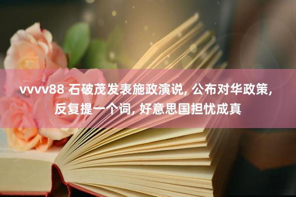 vvvv88 石破茂发表施政演说, 公布对华政策, 反复提一个词, 好意思国担忧成真