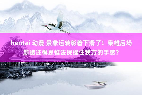 hentai 动漫 景象运转彰着下滑了！枭雄后场新援还得思惟法保捏住我方的手感？