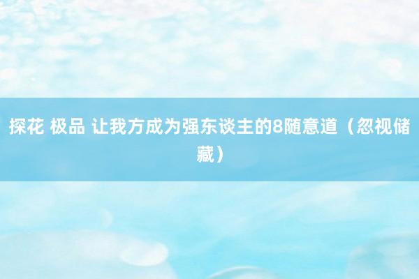 探花 极品 让我方成为强东谈主的8随意道（忽视储藏）