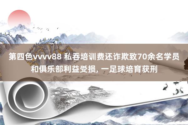 第四色vvvv88 私吞培训费还诈欺致70余名学员和俱乐部利益受损， 一足球培育获刑