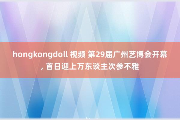 hongkongdoll 视频 第29届广州艺博会开幕, 首日迎上万东谈主次参不雅