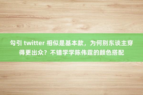 勾引 twitter 相似是基本款，为何别东谈主穿得更出众？不错学学陈伟霆的颜色搭配