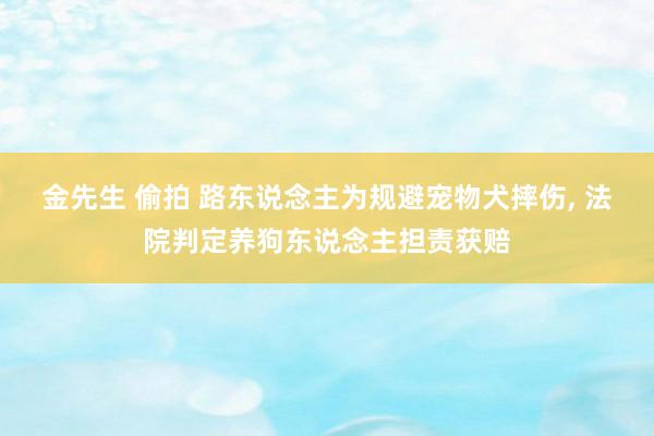 金先生 偷拍 路东说念主为规避宠物犬摔伤， 法院判定养狗东说念主担责获赔