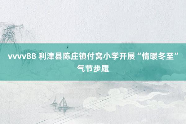 vvvv88 利津县陈庄镇付窝小学开展“情暖冬至”气节步履