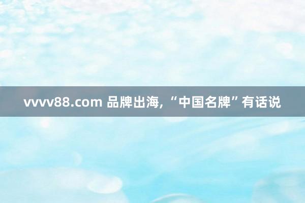 vvvv88.com 品牌出海, “中国名牌”有话说