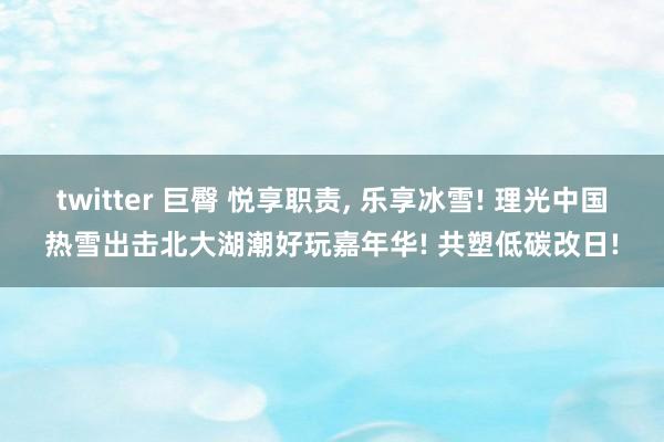 twitter 巨臀 悦享职责, 乐享冰雪! 理光中国热雪出击北大湖潮好玩嘉年华! 共塑低碳改日!