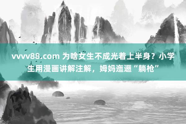 vvvv88.com 为啥女生不成光着上半身？小学生用漫画讲解注解，姆妈迤逦“躺枪”
