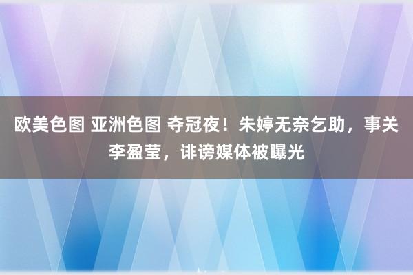 欧美色图 亚洲色图 夺冠夜！朱婷无奈乞助，事关李盈莹，诽谤媒体被曝光