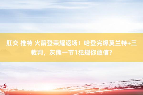 肛交 推特 火箭登荣耀返场！哈登完爆莫兰特+三裁判，灰熊一节1犯规你敢信？