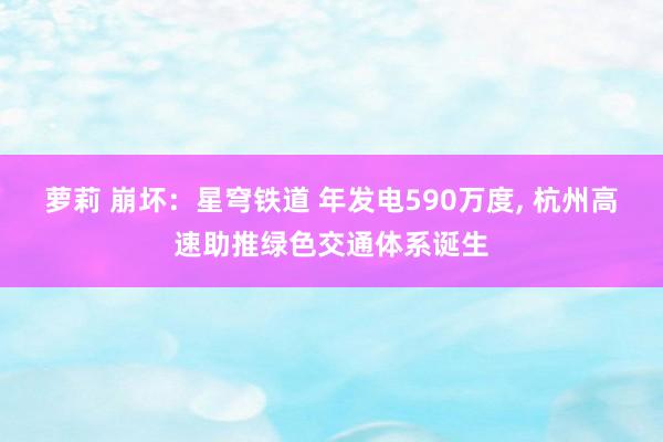 萝莉 崩坏：星穹铁道 年发电590万度, 杭州高速助推绿色交通体系诞生