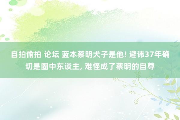 自拍偷拍 论坛 蓝本蔡明犬子是他! 避讳37年确切是圈中东谈主, 难怪成了蔡明的自尊